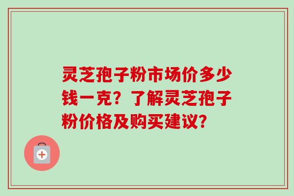 灵芝孢子粉市场价多少钱一克？了解灵芝孢子粉价格及购买建议？