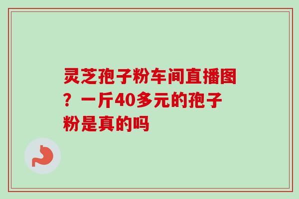 灵芝孢子粉车间直播图？一斤40多元的孢子粉是真的吗