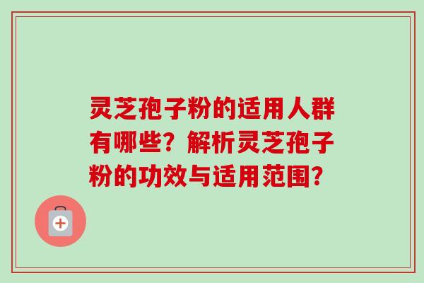 灵芝孢子粉的适用人群有哪些?解析灵芝孢子粉的功效与适用范围? 灵芝孢子粉的适用人群有哪些?解析灵芝孢子粉的功效与适用范围?