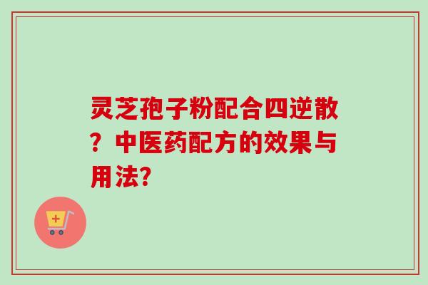 灵芝孢子粉配合四逆散？中医药配方的效果与用法？