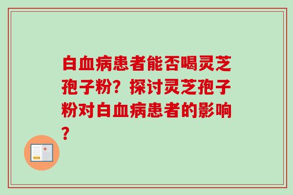 白患者能否喝灵芝孢子粉?探讨灵芝孢子粉对白患者的影响? 白患者能否喝灵芝孢子粉?探讨灵芝孢子粉对白患者的影响?
