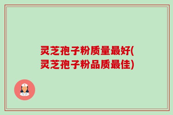 灵芝孢子粉质量好(灵芝孢子粉品质佳) 灵芝孢子粉质量好(灵芝孢子粉品质佳)