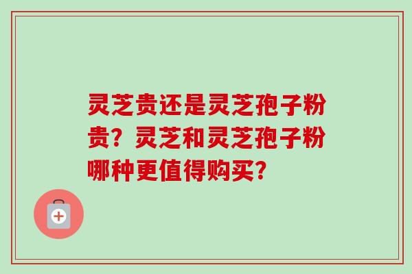灵芝贵还是灵芝孢子粉贵？灵芝和灵芝孢子粉哪种更值得购买？