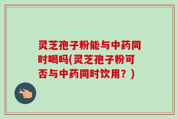 灵芝孢子粉能与同时喝吗(灵芝孢子粉可否与同时饮用?) 灵芝孢子粉能与同时喝吗(灵芝孢子粉可否与同时饮用?)