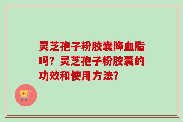 灵芝孢子粉胶囊降吗?灵芝孢子粉胶囊的功效和使用方法? 灵芝孢子粉胶囊降吗?灵芝孢子粉胶囊的功效和使用方法?