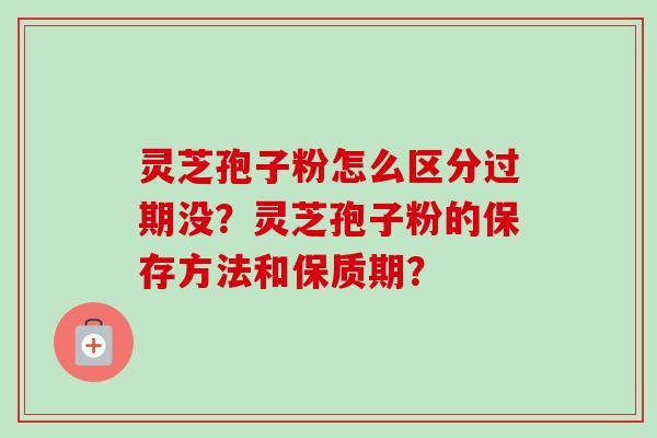 灵芝孢子粉怎么区分过期没?灵芝孢子粉的保存方法和保质期? 灵芝孢子粉怎么区分过期没?灵芝孢子粉的保存方法和保质期?