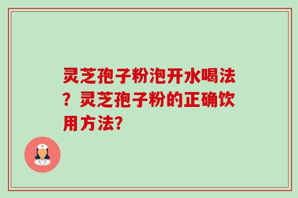 灵芝孢子粉泡开水喝法？灵芝孢子粉的正确饮用方法？