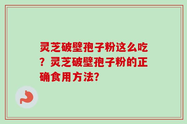 灵芝破壁孢子粉这么吃?灵芝破壁孢子粉的正确食用方法? 灵芝破壁孢子粉这么吃?灵芝破壁孢子粉的正确食用方法?