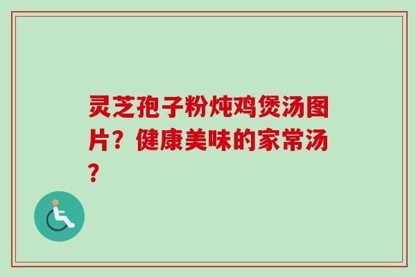 灵芝孢子粉炖鸡煲汤图片?健康美味的家常汤? 灵芝孢子粉炖鸡煲汤图片?健康美味的家常汤?