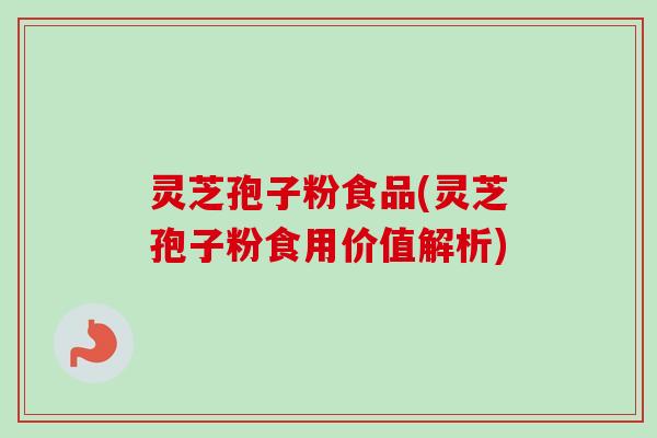 灵芝孢子粉食品(灵芝孢子粉食用价值解析) 灵芝孢子粉食品(灵芝孢子粉食用价值解析)