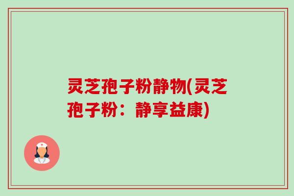 灵芝孢子粉静物(灵芝孢子粉：静享益康)