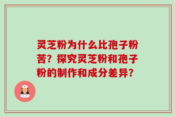 灵芝粉为什么比孢子粉苦？探究灵芝粉和孢子粉的制作和成分差异？