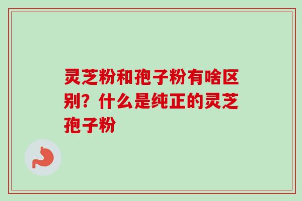 灵芝粉和孢子粉有啥区别?什么是纯正的灵芝孢子粉 灵芝粉和孢子粉有啥区别?什么是纯正的灵芝孢子粉