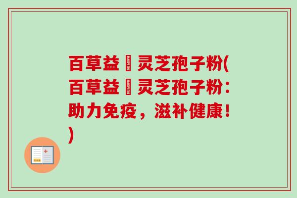 百草益夀灵芝孢子粉(百草益夀灵芝孢子粉:助力免疫,滋补健康!) 百草益夀灵芝孢子粉(百草益夀灵芝孢子粉:助力免疫,滋补健康!)