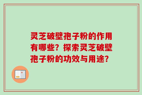灵芝破壁孢子粉的作用有哪些？探索灵芝破壁孢子粉的功效与用途？