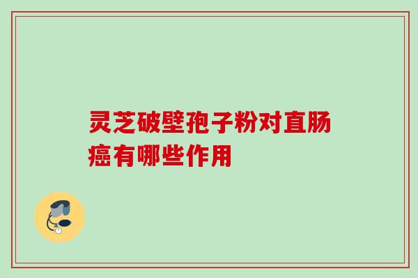 灵芝破壁孢子粉对直肠有哪些作用 灵芝破壁孢子粉对直肠有哪些作用