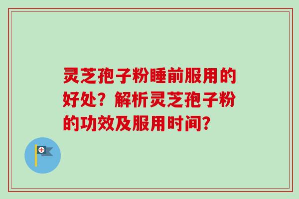 灵芝孢子粉睡前服用的好处？解析灵芝孢子粉的功效及服用时间？