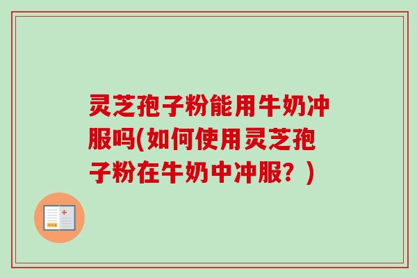 灵芝孢子粉能用牛奶冲服吗(如何使用灵芝孢子粉在牛奶中冲服?) 灵芝孢子粉能用牛奶冲服吗(如何使用灵芝孢子粉在牛奶中冲服?)
