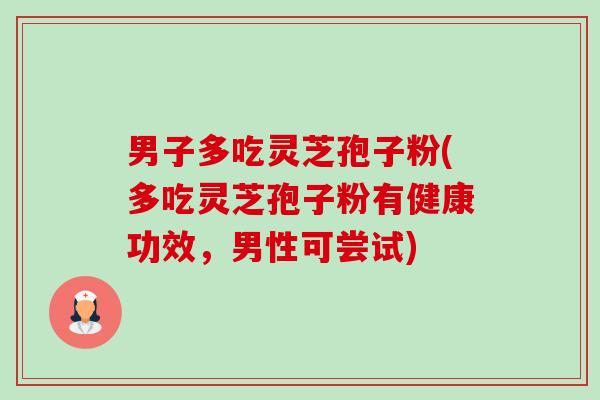 男子多吃灵芝孢子粉(多吃灵芝孢子粉有健康功效，男性可尝试)