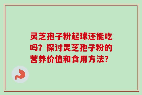 灵芝孢子粉起球还能吃吗?探讨灵芝孢子粉的营养价值和食用方法? 灵芝孢子粉起球还能吃吗?探讨灵芝孢子粉的营养价值和食用方法?