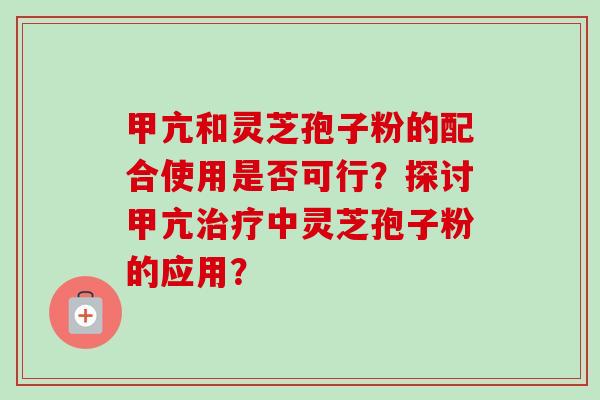 甲亢和灵芝孢子粉的配合使用是否可行?探讨甲亢中灵芝孢子粉的应用? 甲亢和灵芝孢子粉的配合使用是否可行?探讨甲亢中灵芝孢子粉的应用?