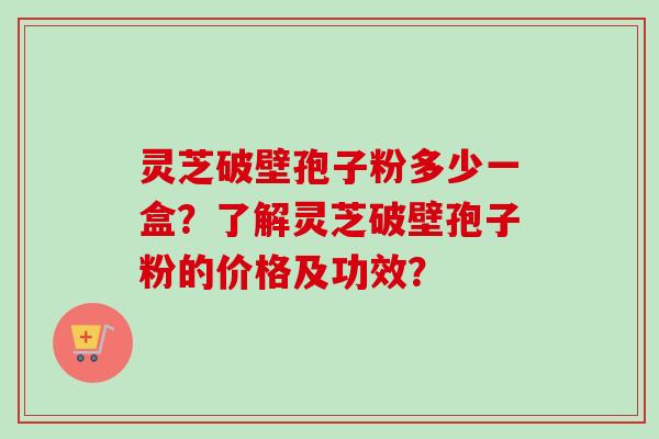 灵芝破壁孢子粉多少一盒?了解灵芝破壁孢子粉的价格及功效? 灵芝破壁孢子粉多少一盒?了解灵芝破壁孢子粉的价格及功效?