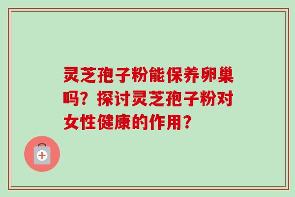 灵芝孢子粉能保养卵巢吗？探讨灵芝孢子粉对女性健康的作用？