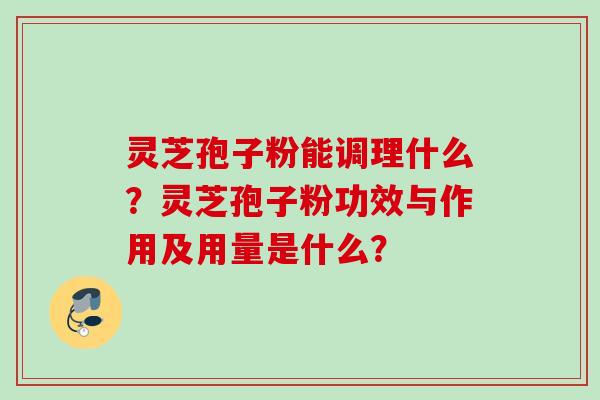 灵芝孢子粉能调理什么?灵芝孢子粉功效与作用及用量是什么? 灵芝孢子粉能调理什么?灵芝孢子粉功效与作用及用量是什么?