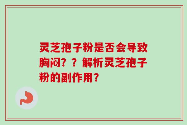 灵芝孢子粉是否会导致胸闷??解析灵芝孢子粉的副作用? 灵芝孢子粉是否会导致胸闷??解析灵芝孢子粉的副作用?