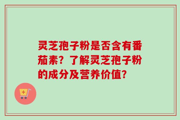 灵芝孢子粉是否含有番茄素?了解灵芝孢子粉的成分及营养价值? 灵芝孢子粉是否含有番茄素?了解灵芝孢子粉的成分及营养价值?