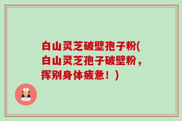 白山灵芝破壁孢子粉(白山灵芝孢子破壁粉,挥别身体疲惫!) 白山灵芝破壁孢子粉(白山灵芝孢子破壁粉,挥别身体疲惫!)