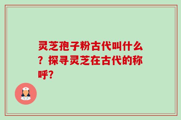 灵芝孢子粉古代叫什么?探寻灵芝在古代的称呼? 灵芝孢子粉古代叫什么?探寻灵芝在古代的称呼?