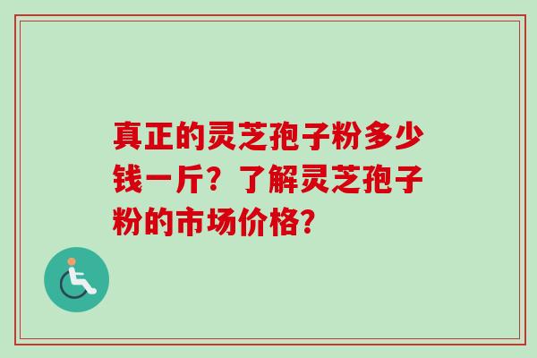 真正的灵芝孢子粉多少钱一斤?了解灵芝孢子粉的市场价格? 真正的灵芝孢子粉多少钱一斤?了解灵芝孢子粉的市场价格?