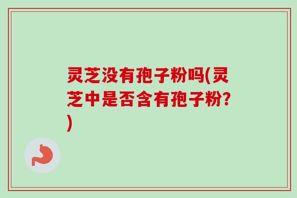 灵芝没有孢子粉吗(灵芝中是否含有孢子粉?) 灵芝没有孢子粉吗(灵芝中是否含有孢子粉?)