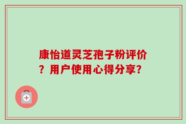 康怡道灵芝孢子粉评价？用户使用心得分享？