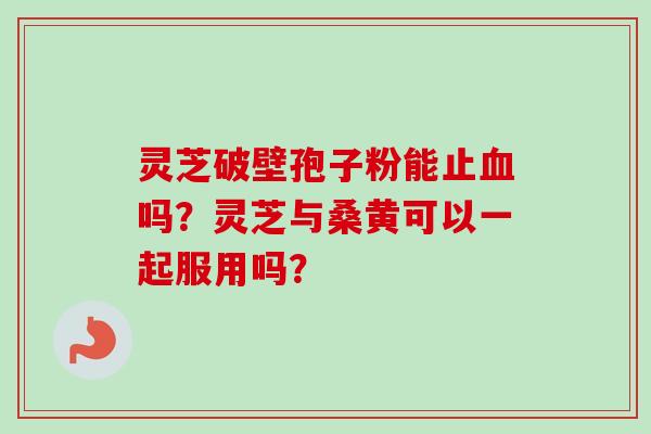灵芝破壁孢子粉能止吗?灵芝与桑黄可以一起服用吗? 灵芝破壁孢子粉能止吗?灵芝与桑黄可以一起服用吗?