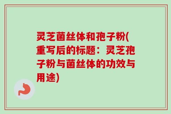 灵芝菌丝体和孢子粉(重写后的标题:灵芝孢子粉与菌丝体的功效与用途) 灵芝菌丝体和孢子粉(重写后的标题:灵芝孢子粉与菌丝体的功效与用途)