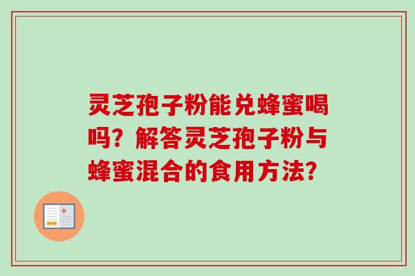灵芝孢子粉能兑蜂蜜喝吗?解答灵芝孢子粉与蜂蜜混合的食用方法? 灵芝孢子粉能兑蜂蜜喝吗?解答灵芝孢子粉与蜂蜜混合的食用方法?