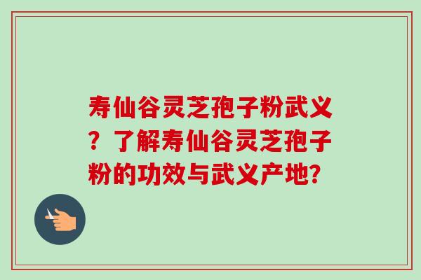 寿仙谷灵芝孢子粉武义?了解寿仙谷灵芝孢子粉的功效与武义产地? 寿仙谷灵芝孢子粉武义?了解寿仙谷灵芝孢子粉的功效与武义产地?