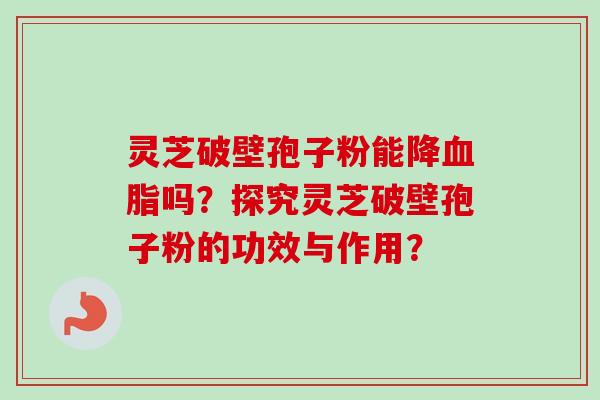 灵芝破壁孢子粉能降吗？探究灵芝破壁孢子粉的功效与作用？