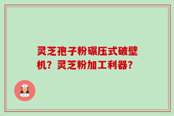 灵芝孢子粉碾压式破壁机？灵芝粉加工利器？