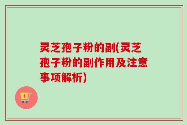 灵芝孢子粉的副(灵芝孢子粉的副作用及注意事项解析)