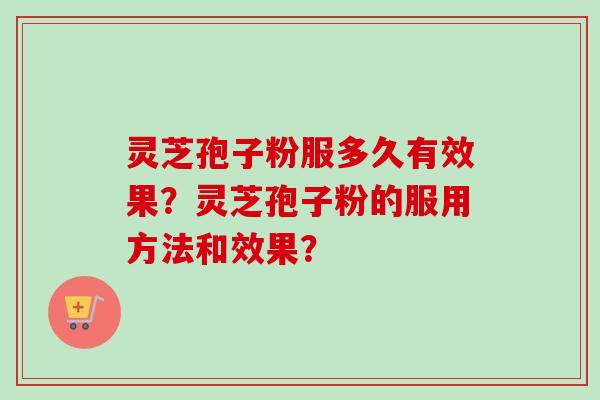灵芝孢子粉服多久有效果?灵芝孢子粉的服用方法和效果? 灵芝孢子粉服多久有效果?灵芝孢子粉的服用方法和效果?