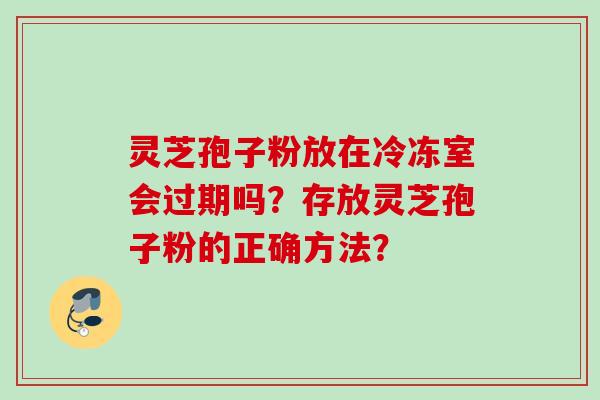 灵芝孢子粉放在冷冻室会过期吗?存放灵芝孢子粉的正确方法? 灵芝孢子粉放在冷冻室会过期吗?存放灵芝孢子粉的正确方法?