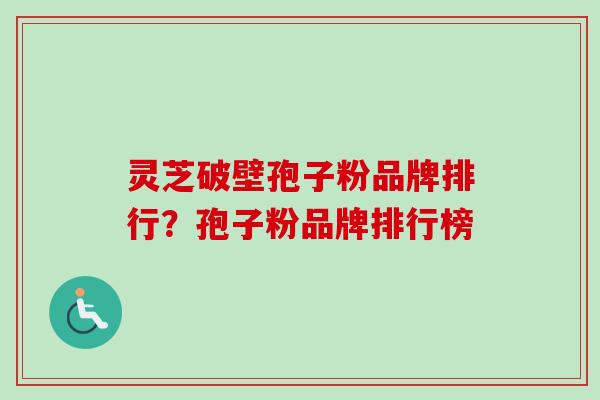 灵芝破壁孢子粉品牌排行?孢子粉品牌排行榜 灵芝破壁孢子粉品牌排行?孢子粉品牌排行榜