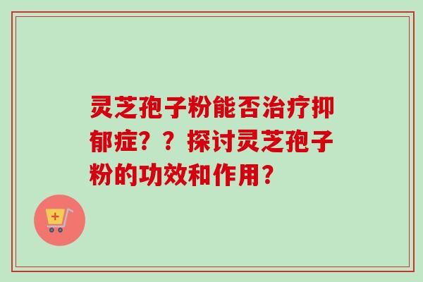 灵芝孢子粉能否症??探讨灵芝孢子粉的功效和作用? 灵芝孢子粉能否症??探讨灵芝孢子粉的功效和作用?