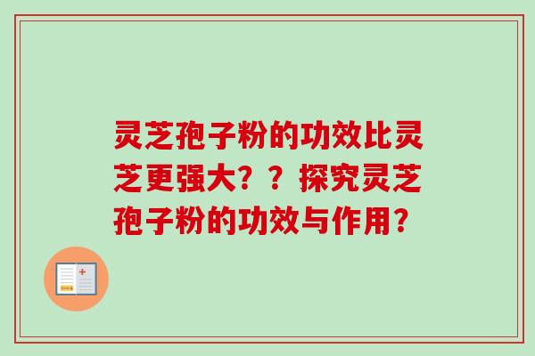 灵芝孢子粉的功效比灵芝更强大??探究灵芝孢子粉的功效与作用? 灵芝孢子粉的功效比灵芝更强大??探究灵芝孢子粉的功效与作用?