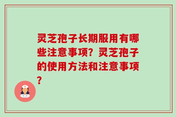 灵芝孢子长期服用有哪些注意事项?灵芝孢子的使用方法和注意事项? 灵芝孢子长期服用有哪些注意事项?灵芝孢子的使用方法和注意事项?
