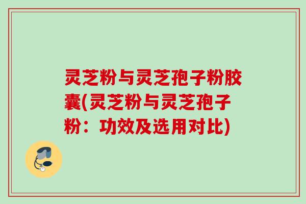 灵芝粉与灵芝孢子粉胶囊(灵芝粉与灵芝孢子粉：功效及选用对比)