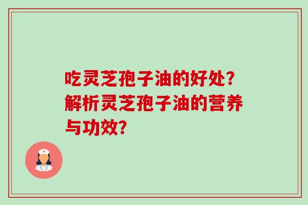 吃灵芝孢子油的好处?解析灵芝孢子油的营养与功效? 吃灵芝孢子油的好处?解析灵芝孢子油的营养与功效?